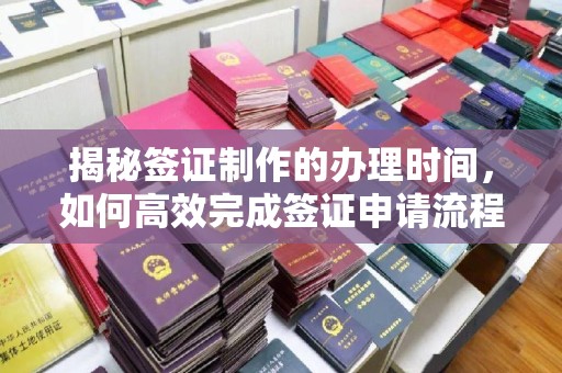 平坝揭秘签证制作的办理时间，如何高效完成签证申请流程